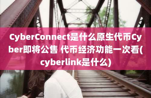 CyberConnect是什么原生代币Cyber即将公售 代币经济功能一次看(cyberlink是什么)