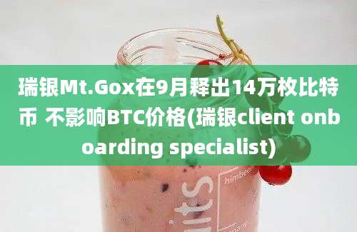 瑞银Mt.Gox在9月释出14万枚比特币 不影响BTC价格(瑞银client onboarding specialist)