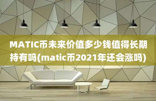 MATIC币未来价值多少钱值得长期持有吗(matic币2021年还会涨吗)