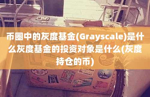 币圈中的灰度基金(Grayscale)是什么灰度基金的投资对象是什么(灰度持仓的币)