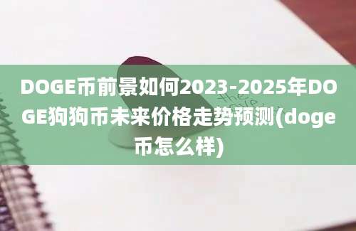 DOGE币前景如何2023-2025年DOGE狗狗币未来价格走势预测(doge币怎么样)