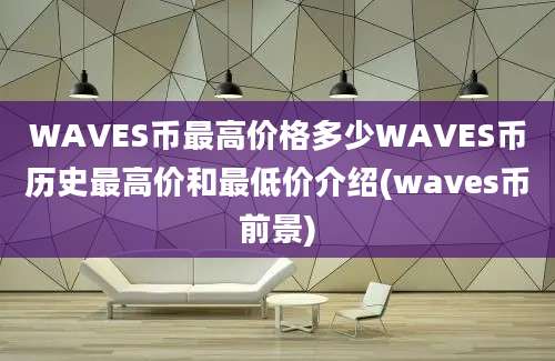 WAVES币最高价格多少WAVES币历史最高价和最低价介绍(waves币前景)