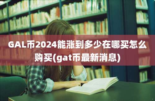 GAL币2024能涨到多少在哪买怎么购买(gat币最新消息)