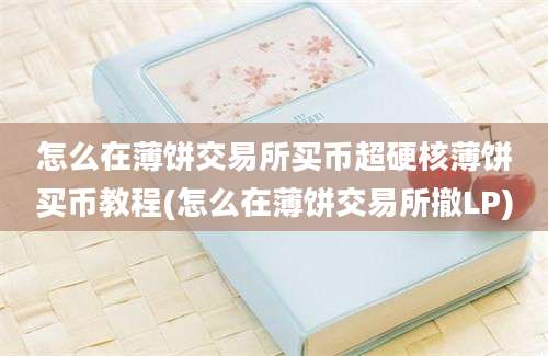 怎么在薄饼交易所买币超硬核薄饼买币教程(怎么在薄饼交易所撤LP)