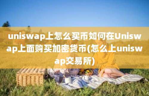 uniswap上怎么买币如何在Uniswap上面购买加密货币(怎么上uniswap交易所)