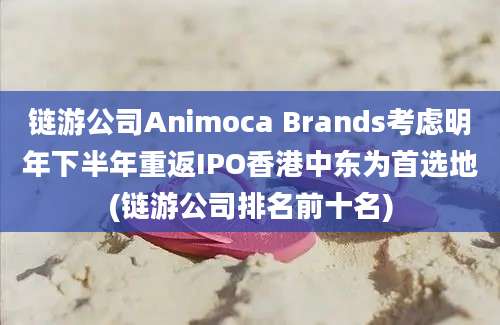 链游公司Animoca Brands考虑明年下半年重返IPO香港中东为首选地(链游公司排名前十名)