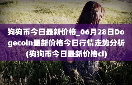 狗狗币今日最新价格_06月28日Dogecoin最新价格今日行情走势分析(狗狗币今日最新价格ci)