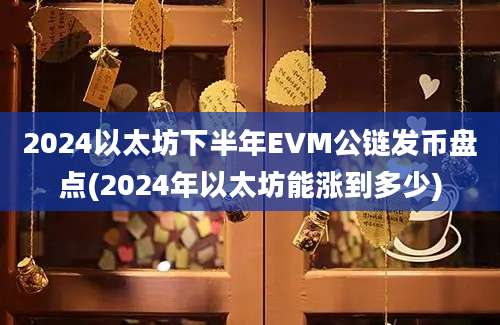 2024以太坊下半年EVM公链发币盘点(2024年以太坊能涨到多少)