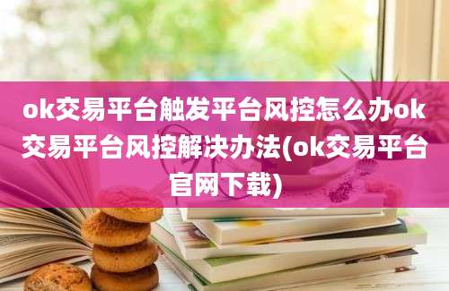 ok交易平台触发平台风控怎么办ok交易平台风控解决办法(ok交易平台官网下载)