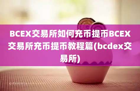 BCEX交易所如何充币提币BCEX交易所充币提币教程篇(bcdex交易所)