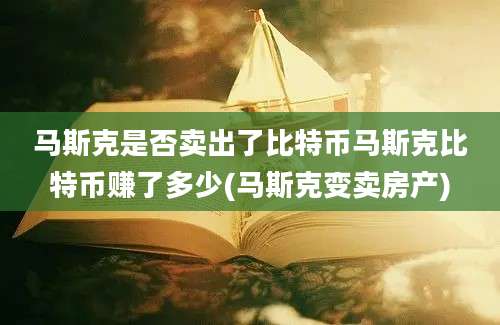 马斯克是否卖出了比特币马斯克比特币赚了多少(马斯克变卖房产)