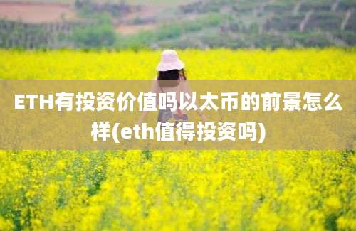 ETH有投资价值吗以太币的前景怎么样(eth值得投资吗)