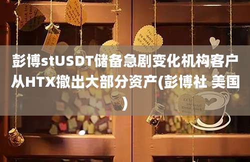 彭博stUSDT储备急剧变化机构客户从HTX撤出大部分资产(彭博社 美国)