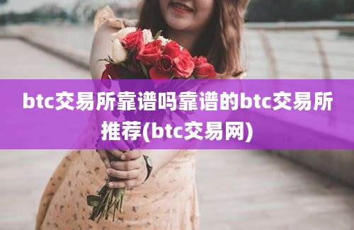 btc交易所靠谱吗靠谱的btc交易所推荐(btc交易网)