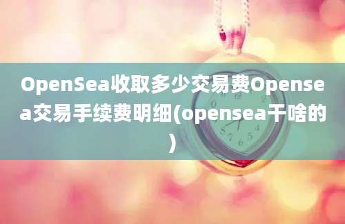 OpenSea收取多少交易费Opensea交易手续费明细(opensea干啥的)