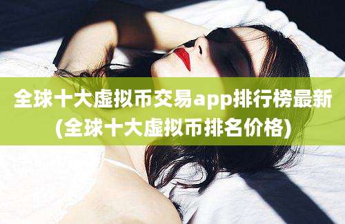 全球十大虚拟币交易app排行榜最新(全球十大虚拟币排名价格)