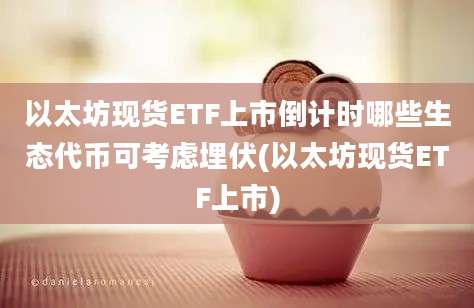 以太坊现货ETF上市倒计时哪些生态代币可考虑埋伏(以太坊现货ETF上市)