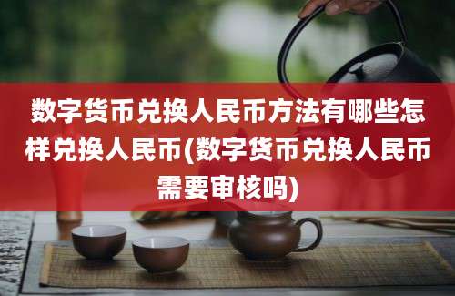 数字货币兑换人民币方法有哪些怎样兑换人民币(数字货币兑换人民币需要审核吗)