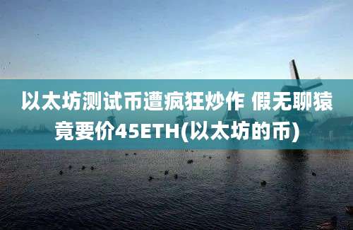 以太坊测试币遭疯狂炒作 假无聊猿竟要价45ETH(以太坊的币)