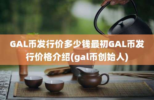 GAL币发行价多少钱最初GAL币发行价格介绍(gal币创始人)