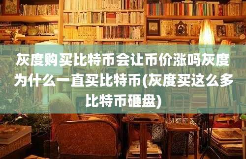 灰度购买比特币会让币价涨吗灰度为什么一直买比特币(灰度买这么多比特币砸盘)