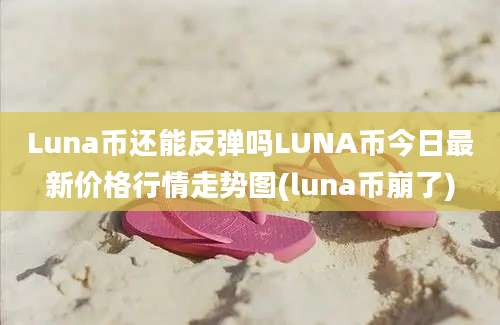 Luna币还能反弹吗LUNA币今日最新价格行情走势图(luna币崩了)