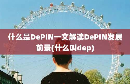 什么是DePIN一文解读DePIN发展前景(什么叫dep)