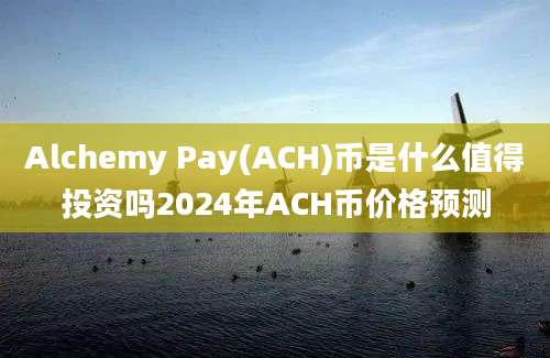 Alchemy Pay(ACH)币是什么值得投资吗2024年ACH币价格预测