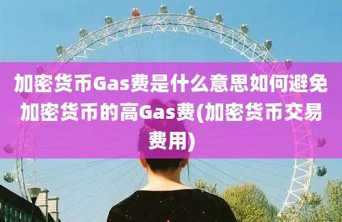 加密货币Gas费是什么意思如何避免加密货币的高Gas费(加密货币交易费用)