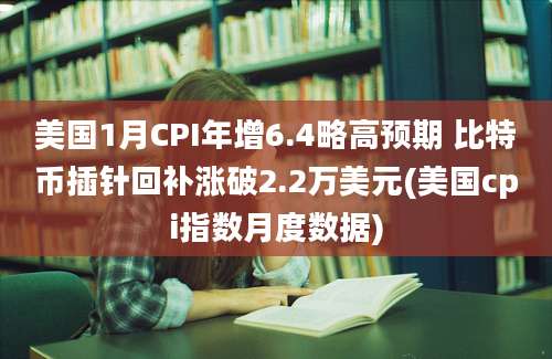 美国1月CPI年增6.4略高预期 比特币插针回补涨破2.2万美元(美国cpi指数月度数据)