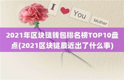 2021年区块链钱包排名榜TOP10盘点(2021区块链最近出了什么事)