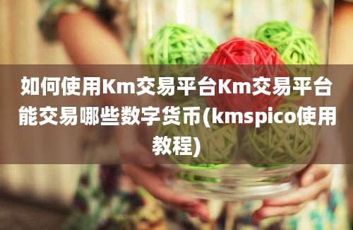 如何使用Km交易平台Km交易平台能交易哪些数字货币(kmspico使用教程)