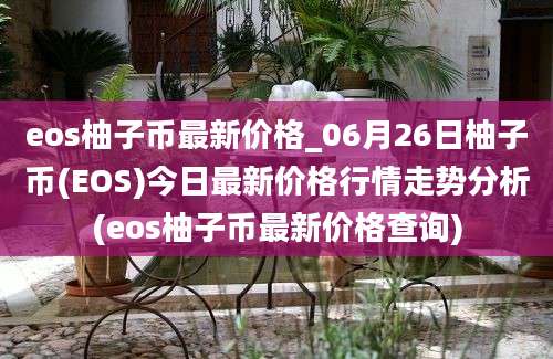 eos柚子币最新价格_06月26日柚子币(EOS)今日最新价格行情走势分析(eos柚子币最新价格查询)