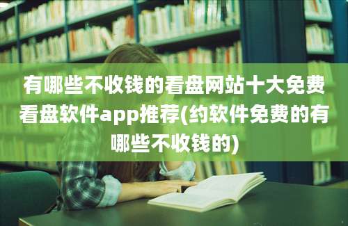 有哪些不收钱的看盘网站十大免费看盘软件app推荐(约软件免费的有哪些不收钱的)