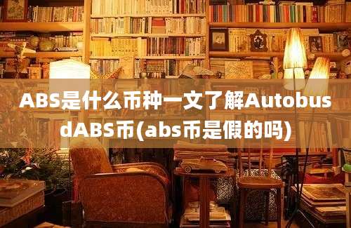 ABS是什么币种一文了解AutobusdABS币(abs币是假的吗)