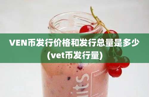 VEN币发行价格和发行总量是多少(vet币发行量)