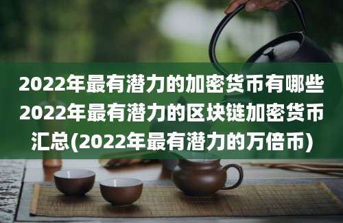 2022年最有潜力的加密货币有哪些2022年最有潜力的区块链加密货币汇总(2022年最有潜力的万倍币)