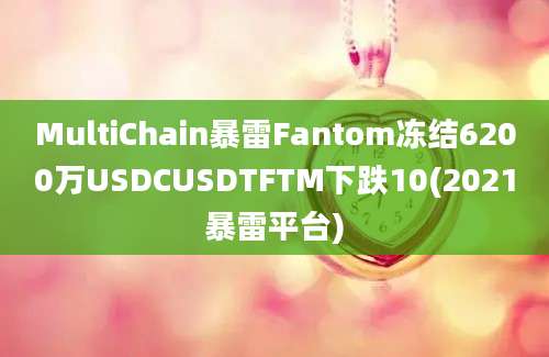 MultiChain暴雷Fantom冻结6200万USDCUSDTFTM下跌10(2021暴雷平台)