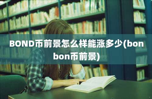 BOND币前景怎么样能涨多少(bonbon币前景)