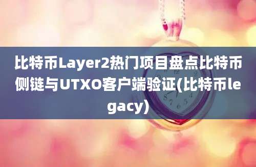 比特币Layer2热门项目盘点比特币侧链与UTXO客户端验证(比特币legacy)