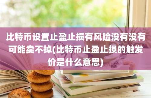 比特币设置止盈止损有风险没有没有可能卖不掉(比特币止盈止损的触发价是什么意思)