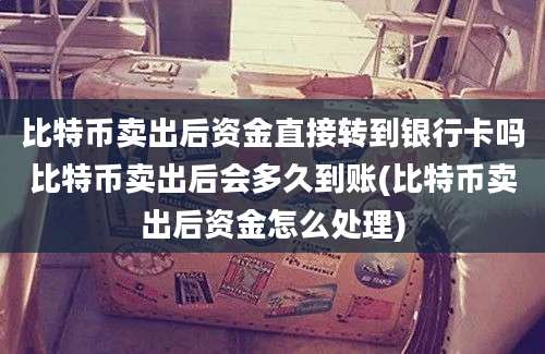 比特币卖出后资金直接转到银行卡吗比特币卖出后会多久到账(比特币卖出后资金怎么处理)