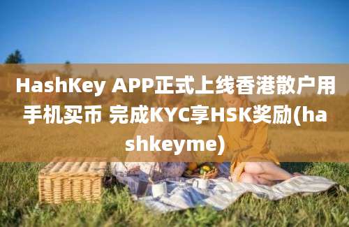 HashKey APP正式上线香港散户用手机买币 完成KYC享HSK奖励(hashkeyme)