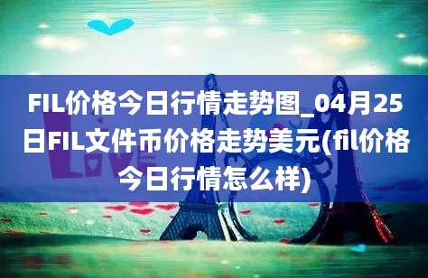 FIL价格今日行情走势图_04月25日FIL文件币价格走势美元(fil价格今日行情怎么样)