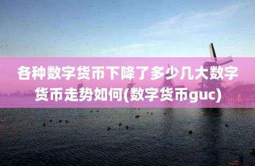 各种数字货币下降了多少几大数字货币走势如何(数字货币guc)