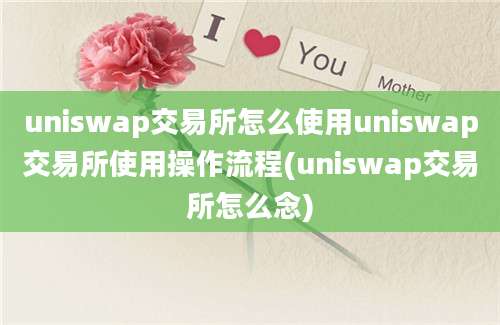 uniswap交易所怎么使用uniswap交易所使用操作流程(uniswap交易所怎么念)