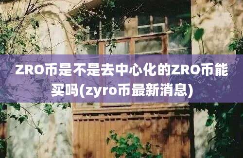 ZRO币是不是去中心化的ZRO币能买吗(zyro币最新消息)