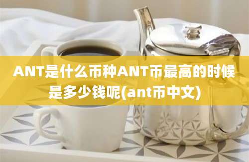 ANT是什么币种ANT币最高的时候是多少钱呢(ant币中文)