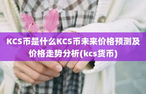 KCS币是什么KCS币未来价格预测及价格走势分析(kcs货币)