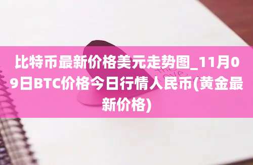 比特币最新价格美元走势图_11月09日BTC价格今日行情人民币(黄金最新价格)